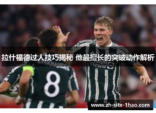 拉什福德过人技巧揭秘 他最擅长的突破动作解析