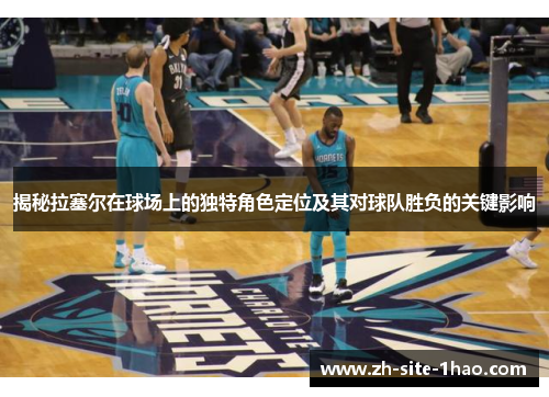 揭秘拉塞尔在球场上的独特角色定位及其对球队胜负的关键影响