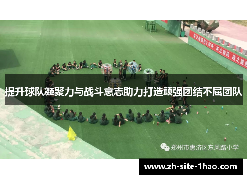 提升球队凝聚力与战斗意志助力打造顽强团结不屈团队
