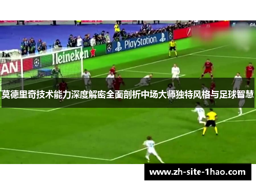莫德里奇技术能力深度解密全面剖析中场大师独特风格与足球智慧