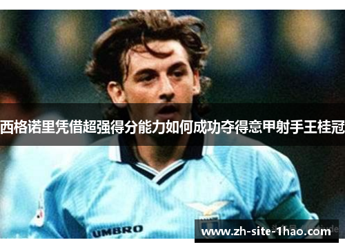 西格诺里凭借超强得分能力如何成功夺得意甲射手王桂冠