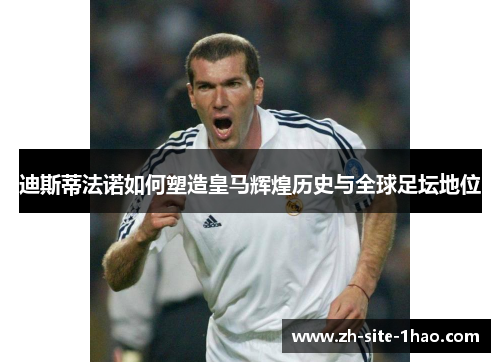 迪斯蒂法诺如何塑造皇马辉煌历史与全球足坛地位