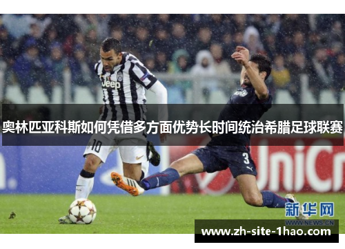 奥林匹亚科斯如何凭借多方面优势长时间统治希腊足球联赛