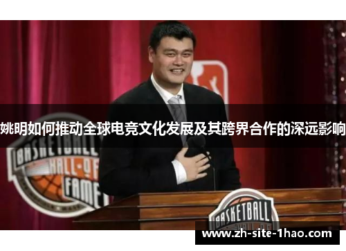 姚明如何推动全球电竞文化发展及其跨界合作的深远影响