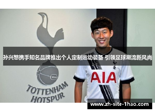 孙兴慜携手知名品牌推出个人定制运动装备 引领足球潮流新风尚