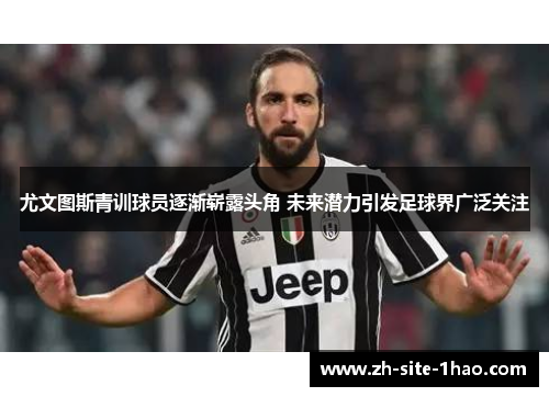 尤文图斯青训球员逐渐崭露头角 未来潜力引发足球界广泛关注