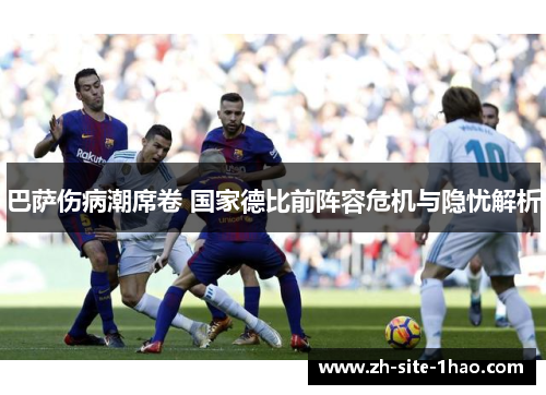 巴萨伤病潮席卷 国家德比前阵容危机与隐忧解析