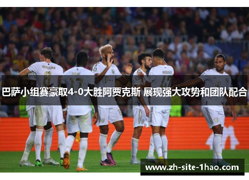 巴萨小组赛豪取4-0大胜阿贾克斯 展现强大攻势和团队配合