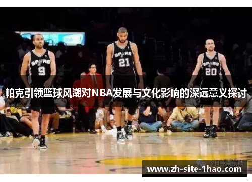 帕克引领篮球风潮对NBA发展与文化影响的深远意义探讨