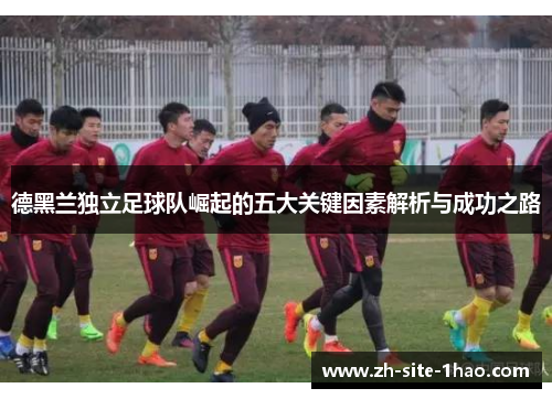 德黑兰独立足球队崛起的五大关键因素解析与成功之路