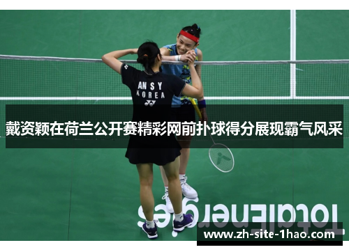 戴资颖在荷兰公开赛精彩网前扑球得分展现霸气风采