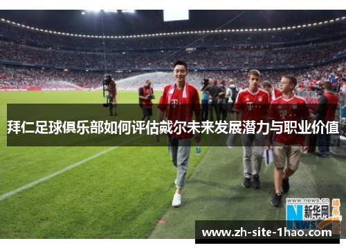 拜仁足球俱乐部如何评估戴尔未来发展潜力与职业价值