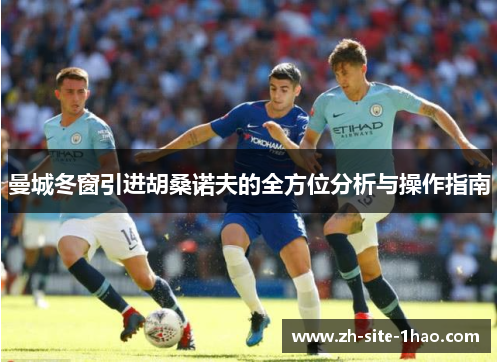 曼城冬窗引进胡桑诺夫的全方位分析与操作指南