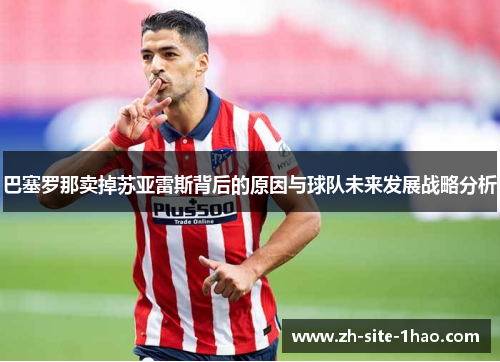 巴塞罗那卖掉苏亚雷斯背后的原因与球队未来发展战略分析