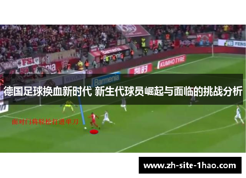 德国足球换血新时代 新生代球员崛起与面临的挑战分析