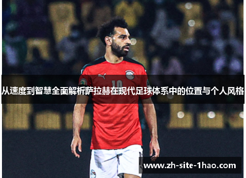从速度到智慧全面解析萨拉赫在现代足球体系中的位置与个人风格