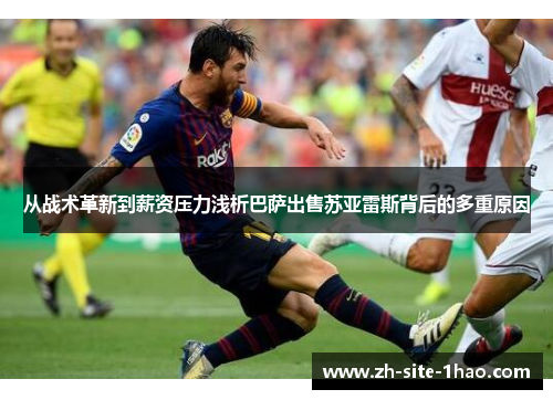 从战术革新到薪资压力浅析巴萨出售苏亚雷斯背后的多重原因