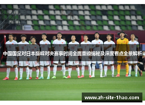 中国国足对日本巅峰对决赛事时间全面重磅揭秘及深度看点全景解析