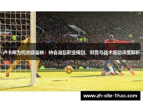 卢卡库为何选择曼联：转会背后职业规划、财务与战术驱动深度解析