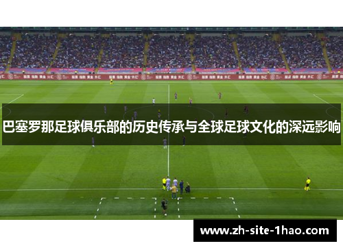 巴塞罗那足球俱乐部的历史传承与全球足球文化的深远影响