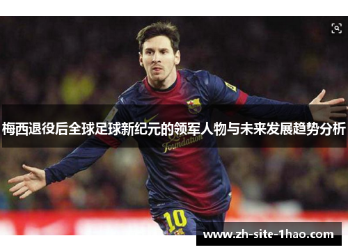 梅西退役后全球足球新纪元的领军人物与未来发展趋势分析 梅西退役后全球足球新纪元的领军人物与未来发展趋势分析