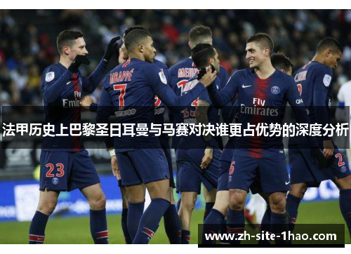 法甲历史上巴黎圣日耳曼与马赛对决谁更占优势的深度分析 法甲历史上巴黎圣日耳曼与马赛对决谁更占优势的深度分析