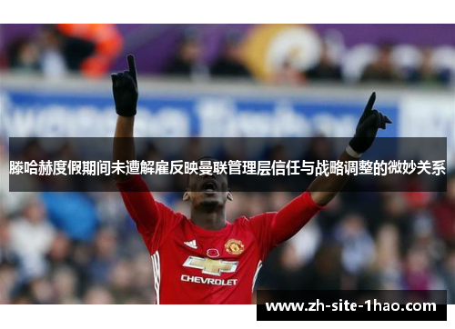 滕哈赫度假期间未遭解雇反映曼联管理层信任与战略调整的微妙关系