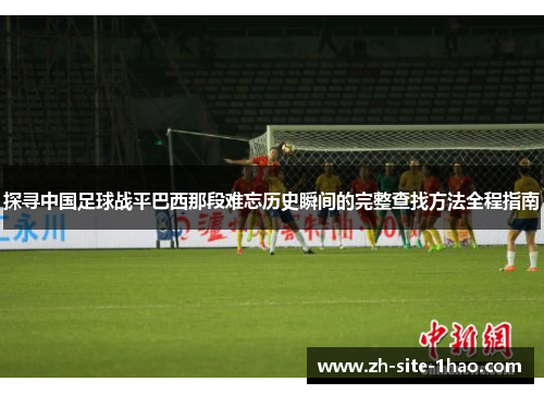 探寻中国足球战平巴西那段难忘历史瞬间的完整查找方法全程指南 探寻中国足球战平巴西那段难忘历史瞬间的完整查找方法全程指南