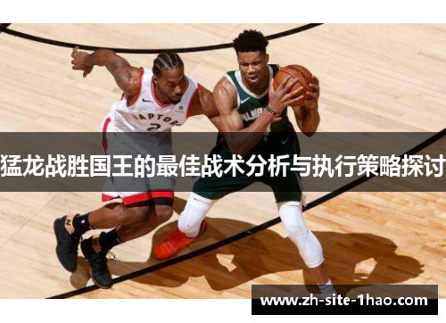 猛龙战胜国王的最佳战术分析与执行策略探讨