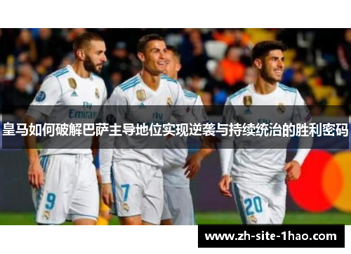皇马如何破解巴萨主导地位实现逆袭与持续统治的胜利密码 皇马如何破解巴萨主导地位实现逆袭与持续统治的胜利密码