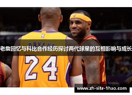 老詹回忆与科比合作经历探讨两代球星的互相影响与成长