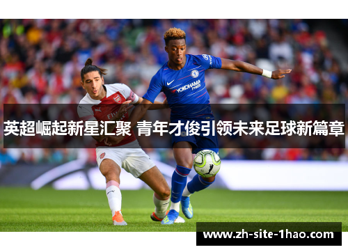 英超崛起新星汇聚 青年才俊引领未来足球新篇章