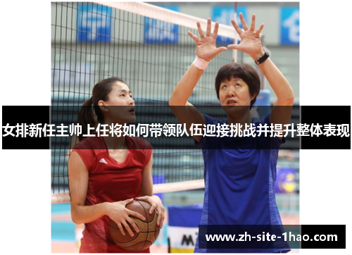 女排新任主帅上任将如何带领队伍迎接挑战并提升整体表现 女排新任主帅上任将如何带领队伍迎接挑战并提升整体表现