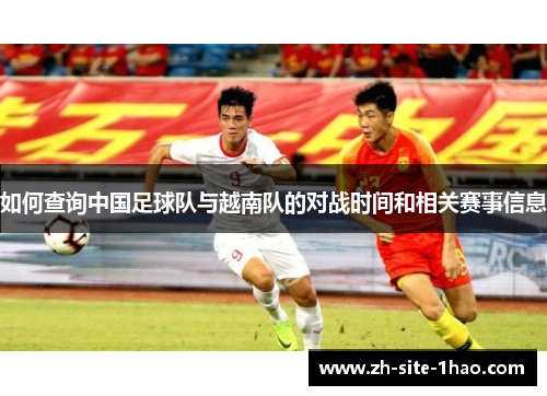 如何查询中国足球队与越南队的对战时间和相关赛事信息 如何查询中国足球队与越南队的对战时间和相关赛事信息