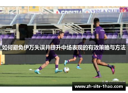 如何避免伊万失误并提升中场表现的有效策略与方法
