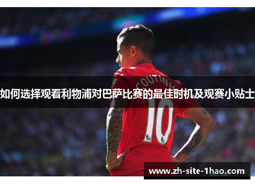 如何选择观看利物浦对巴萨比赛的最佳时机及观赛小贴士