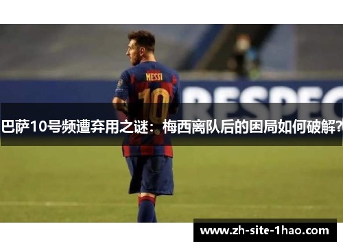巴萨10号频遭弃用之谜：梅西离队后的困局如何破解？