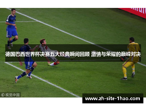 德国巴西世界杯决赛五大经典瞬间回顾 激情与荣耀的巅峰对决