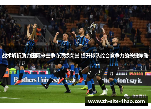 战术解析助力国际米兰争夺顶级荣誉 提升球队综合竞争力的关键策略 战术解析助力国际米兰争夺顶级荣誉 提升球队综合竞争力的关键策略