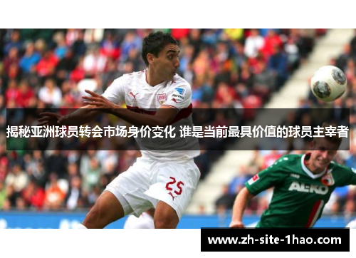 揭秘亚洲球员转会市场身价变化 谁是当前最具价值的球员主宰者