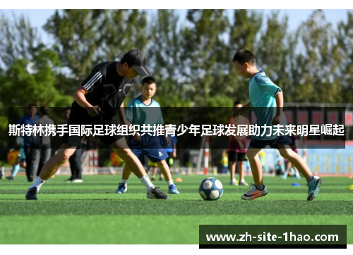 斯特林携手国际足球组织共推青少年足球发展助力未来明星崛起