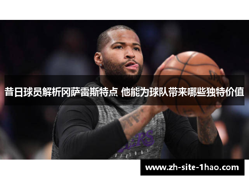 昔日球员解析冈萨雷斯特点 他能为球队带来哪些独特价值 昔日球员解析冈萨雷斯特点 他能为球队带来哪些独特价值