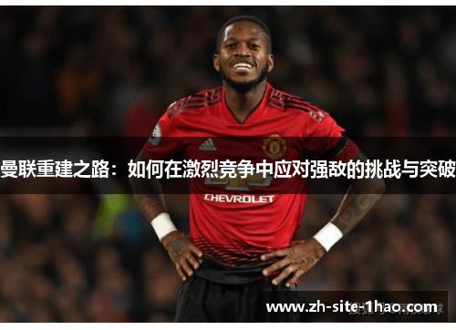 曼联重建之路：如何在激烈竞争中应对强敌的挑战与突破