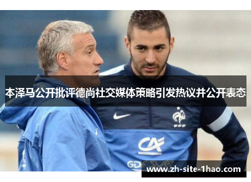 本泽马公开批评德尚社交媒体策略引发热议并公开表态