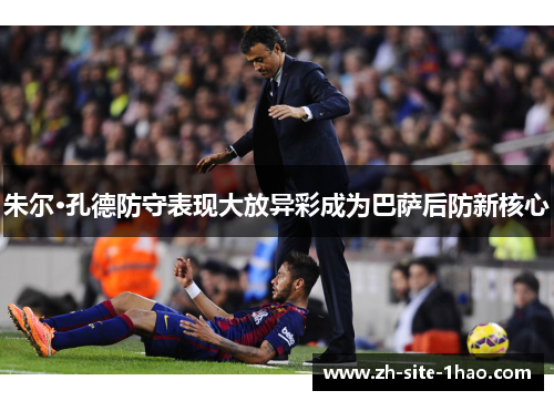 朱尔·孔德防守表现大放异彩成为巴萨后防新核心 朱尔·孔德防守表现大放异彩成为巴萨后防新核心
