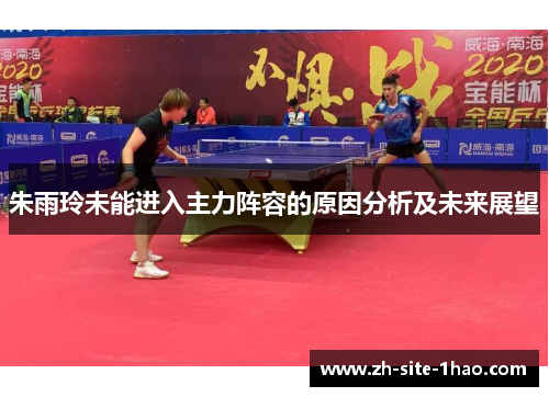 朱雨玲未能进入主力阵容的原因分析及未来展望 朱雨玲未能进入主力阵容的原因分析及未来展望