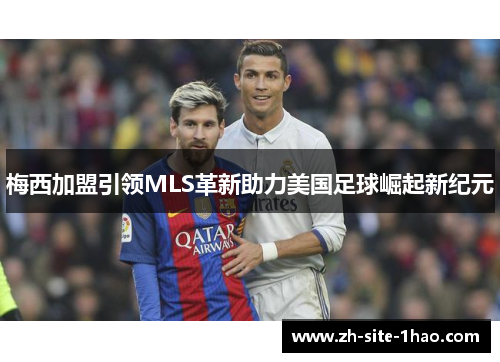 梅西加盟引领MLS革新助力美国足球崛起新纪元 梅西加盟引领MLS革新助力美国足球崛起新纪元