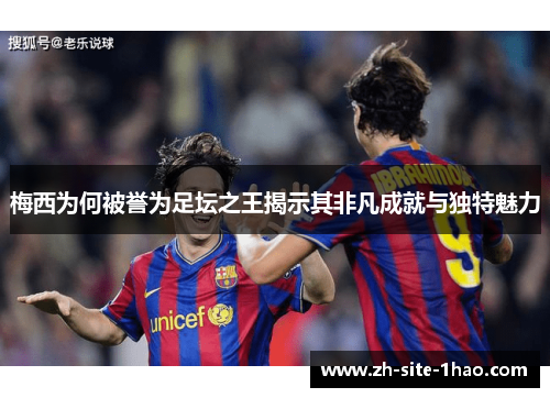 梅西为何被誉为足坛之王揭示其非凡成就与独特魅力 梅西为何被誉为足坛之王揭示其非凡成就与独特魅力