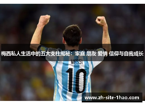 梅西私人生活中的五大支柱揭秘:家庭 朋友 爱情 信仰与自我成长 梅西私人生活中的五大支柱揭秘:家庭 朋友 爱情 信仰与自我成长