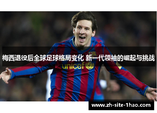 梅西退役后全球足球格局变化 新一代领袖的崛起与挑战 梅西退役后全球足球格局变化 新一代领袖的崛起与挑战